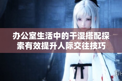办公室生活中的干湿搭配探索有效提升人际交往技巧