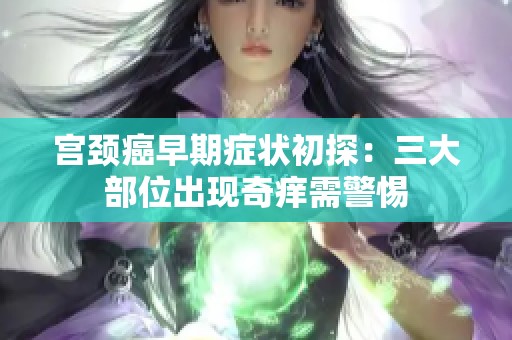 宫颈癌早期症状初探：三大部位出现奇痒需警惕