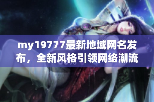 my19777最新地域网名发布，全新风格引领网络潮流