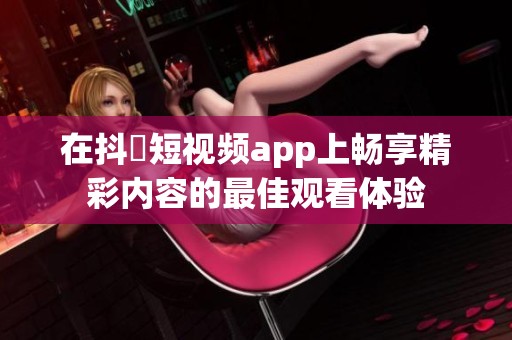 在抖抈短视频app上畅享精彩内容的最佳观看体验