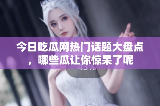 今日吃瓜网热门话题大盘点，哪些瓜让你惊呆了呢