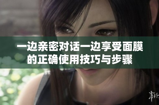 一边亲密对话一边享受面膜的正确使用技巧与步骤