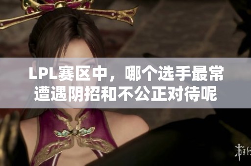LPL赛区中，哪个选手最常遭遇阴招和不公正对待呢