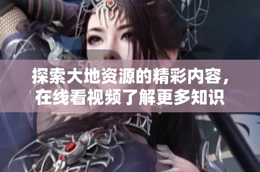 探索大地资源的精彩内容，在线看视频了解更多知识