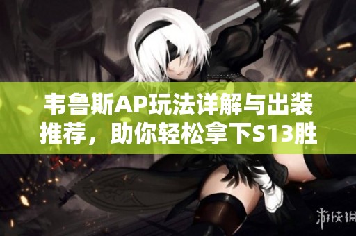 韦鲁斯AP玩法详解与出装推荐，助你轻松拿下S13胜利