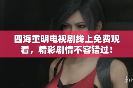 四海重明电视剧线上免费观看，精彩剧情不容错过！