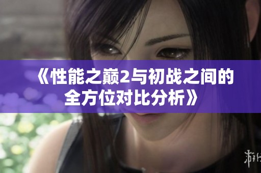 《性能之巅2与初战之间的全方位对比分析》