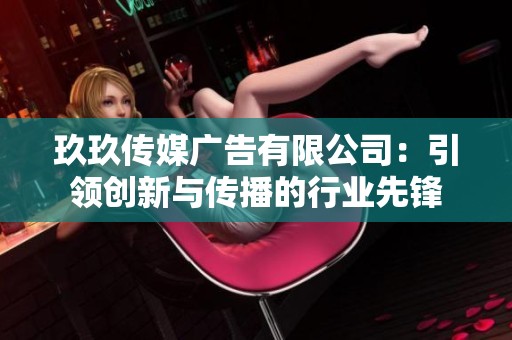 玖玖传媒广告有限公司：引领创新与传播的行业先锋