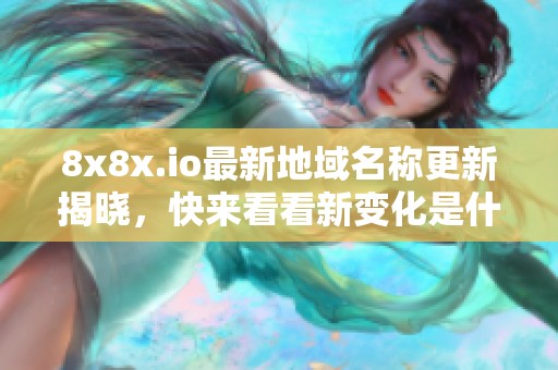 8x8x.io最新地域名称更新揭晓，快来看看新变化是什么