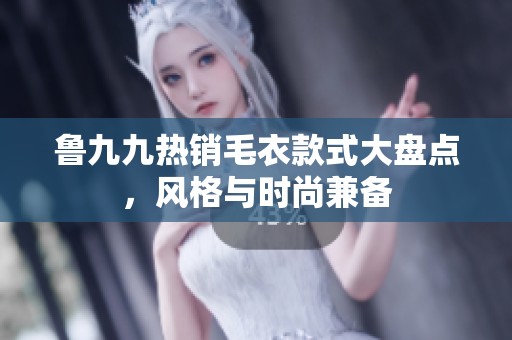 鲁九九热销毛衣款式大盘点，风格与时尚兼备