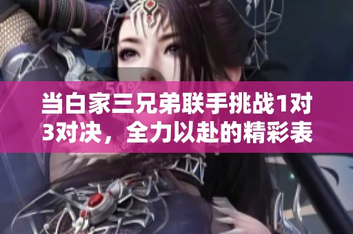 当白家三兄弟联手挑战1对3对决，全力以赴的精彩表现
