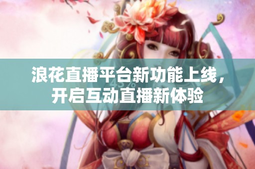 浪花直播平台新功能上线，开启互动直播新体验