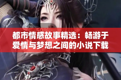 都市情感故事精选：畅游于爱情与梦想之间的小说下载