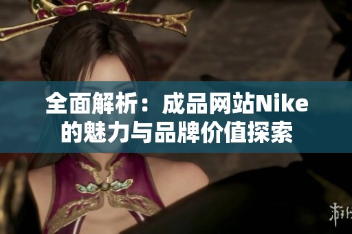 全面解析：成品网站Nike的魅力与品牌价值探索