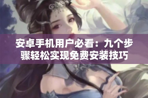 安卓手机用户必看：九个步骤轻松实现免费安装技巧