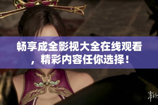 畅享成全影视大全在线观看，精彩内容任你选择！