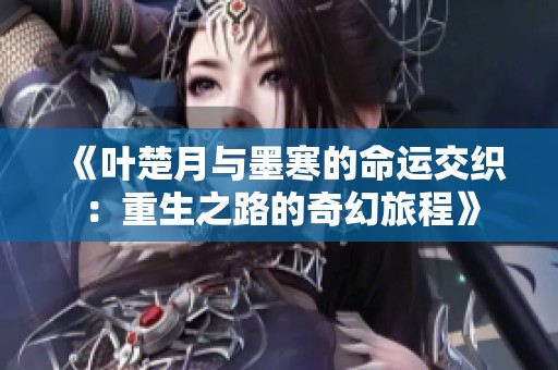 《叶楚月与墨寒的命运交织：重生之路的奇幻旅程》