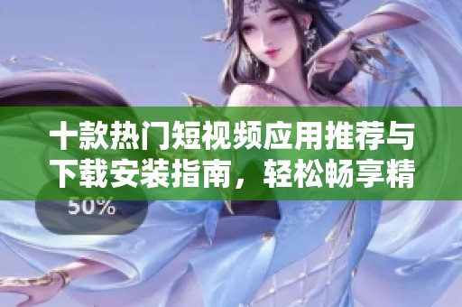 十款热门短视频应用推荐与下载安装指南，轻松畅享精彩内容