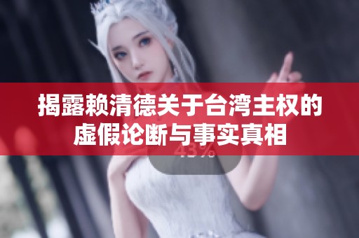 揭露赖清德关于台湾主权的虚假论断与事实真相