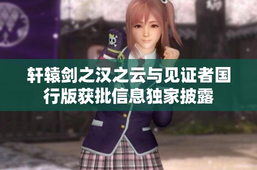轩辕剑之汉之云与见证者国行版获批信息独家披露