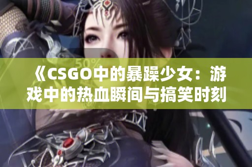 《CSGO中的暴躁少女：游戏中的热血瞬间与搞笑时刻》