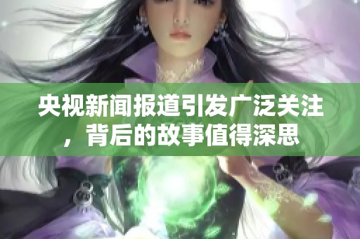 央视新闻报道引发广泛关注，背后的故事值得深思