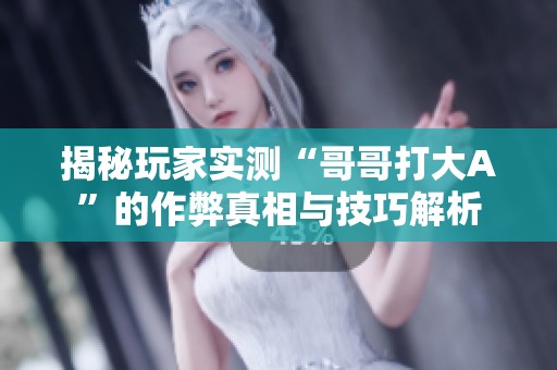 揭秘玩家实测“哥哥打大A”的作弊真相与技巧解析