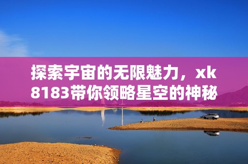 探索宇宙的无限魅力，xk8183带你领略星空的神秘之旅