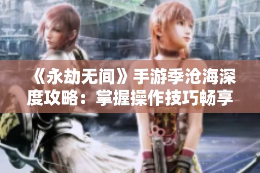 《永劫无间》手游季沧海深度攻略：掌握操作技巧畅享无尽战斗体验