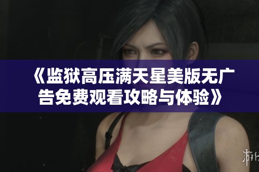 《监狱高压满天星美版无广告免费观看攻略与体验》