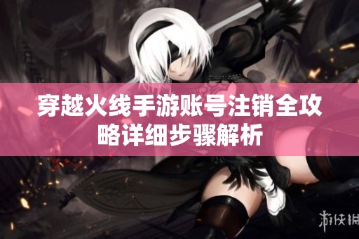 穿越火线手游账号注销全攻略详细步骤解析