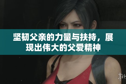 坚韧父亲的力量与扶持，展现出伟大的父爱精神