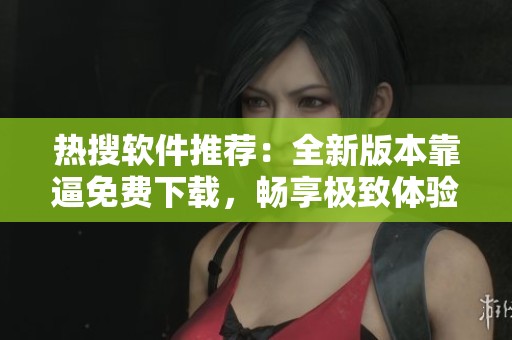 热搜软件推荐：全新版本靠逼免费下载，畅享极致体验