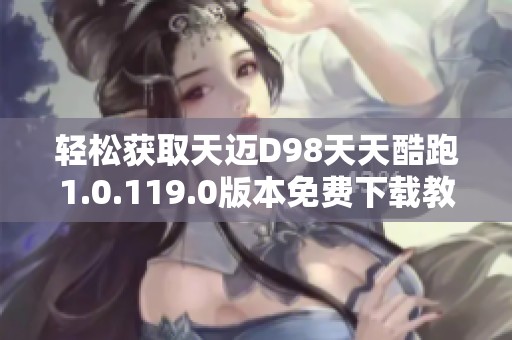 轻松获取天迈D98天天酷跑1.0.119.0版本免费下载教程