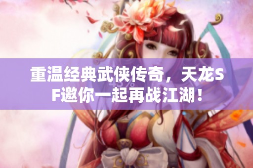 重温经典武侠传奇，天龙SF邀你一起再战江湖！