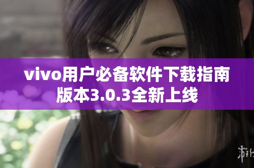 vivo用户必备软件下载指南版本3.0.3全新上线