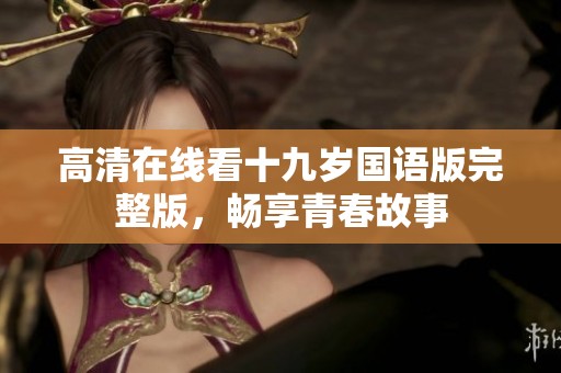 高清在线看十九岁国语版完整版，畅享青春故事