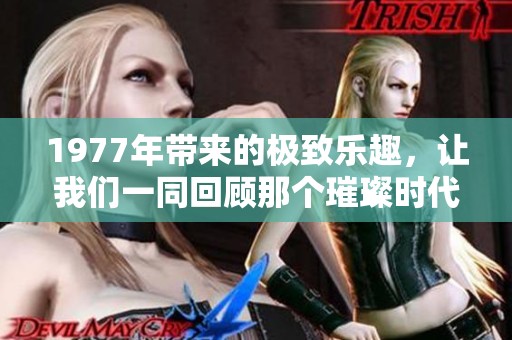 1977年带来的极致乐趣，让我们一同回顾那个璀璨时代