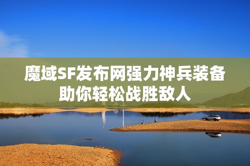 魔域SF发布网强力神兵装备助你轻松战胜敌人