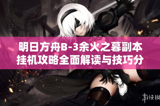 明日方舟B-3余火之暮副本挂机攻略全面解读与技巧分享