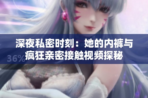 深夜私密时刻：她的内裤与疯狂亲密接触视频探秘