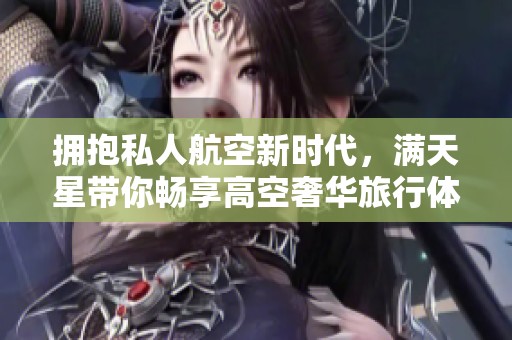 拥抱私人航空新时代，满天星带你畅享高空奢华旅行体验