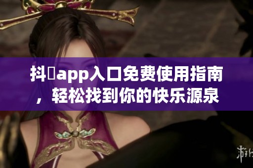 抖抈app入口免费使用指南，轻松找到你的快乐源泉