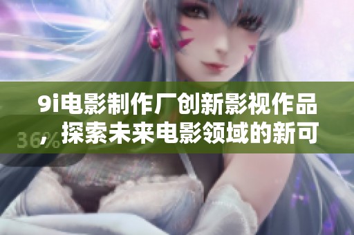 9i电影制作厂创新影视作品，探索未来电影领域的新可能性