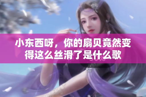 小东西呀，你的扇贝竟然变得这么丝滑了是什么歌