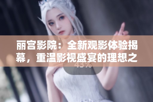 丽宫影院：全新观影体验揭幕，重温影视盛宴的理想之地