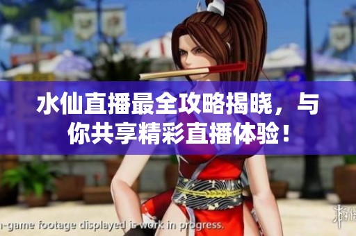 水仙直播最全攻略揭晓，与你共享精彩直播体验！