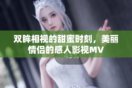双眸相视的甜蜜时刻，美丽情侣的感人影视MV
