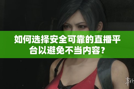 如何选择安全可靠的直播平台以避免不当内容？