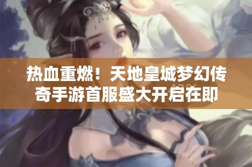 热血重燃！天地皇城梦幻传奇手游首服盛大开启在即